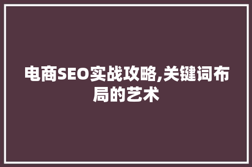 电商SEO实战攻略,关键词布局的艺术 百度SEO