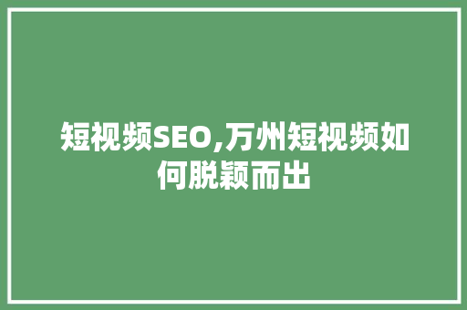 短视频SEO,万州短视频如何脱颖而出 GoogleSEO