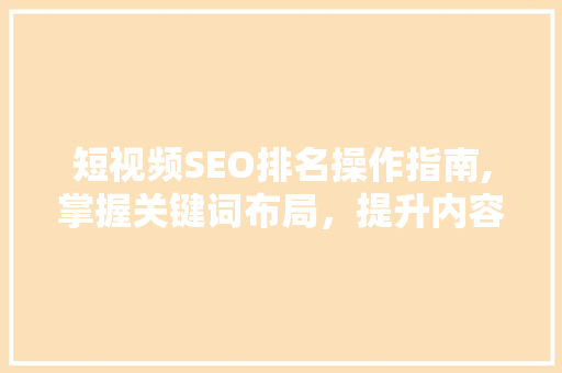 短视频SEO排名操作指南,掌握关键词布局，提升内容曝光率 百度SEO