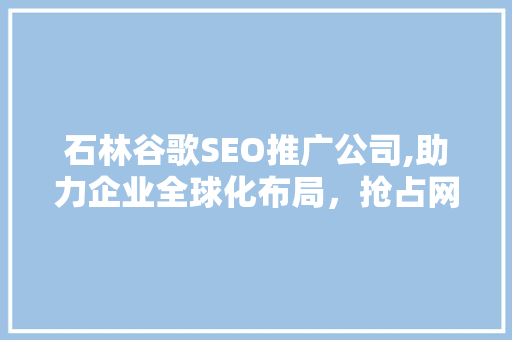 石林谷歌SEO推广公司,助力企业全球化布局，抢占网络市场先机 百度SEO