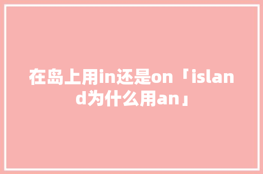在岛上用in还是on「island为什么用an」
