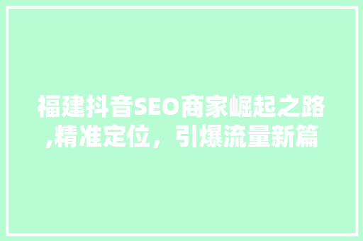 福建抖音SEO商家崛起之路,精准定位，引爆流量新篇章