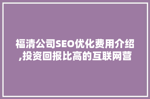 福清公司SEO优化费用介绍,投资回报比高的互联网营销步骤 必应SEO
