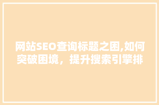 网站SEO查询标题之困,如何突破困境，提升搜索引擎排名 神马SEO