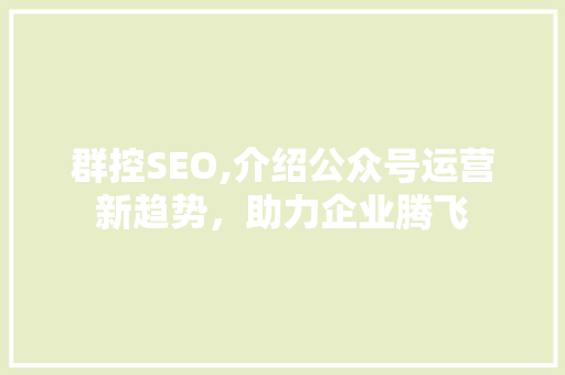 群控SEO,介绍公众号运营新趋势，助力企业腾飞 GoogleSEO