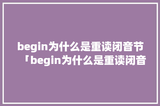begin为什么是重读闭音节「begin为什么是重读闭音节」