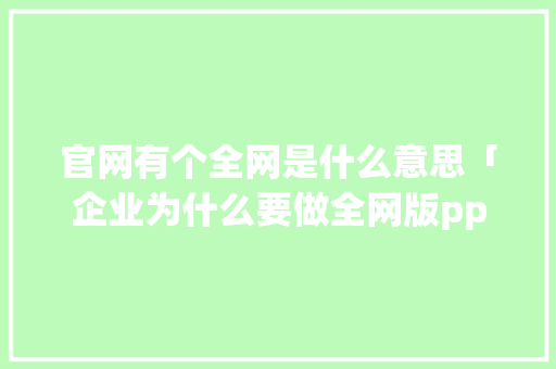 官网有个全网是什么意思「企业为什么要做全网版ppt」 官网有个全网是什么意思「企业为什么要做全网版ppt」 GoogleSEO