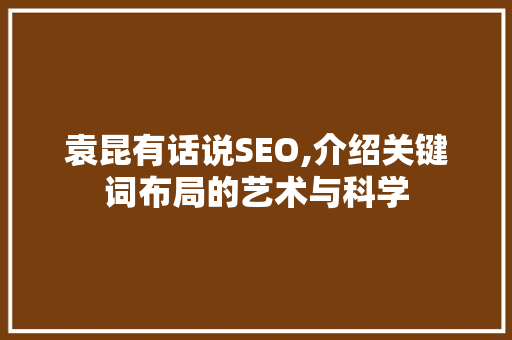 袁昆有话说SEO,介绍关键词布局的艺术与科学