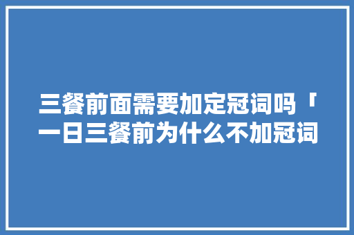 三餐前面需要加定冠词吗「一日三餐前为什么不加冠词」 三餐前面需要加定冠词吗「一日三餐前为什么不加冠词」 神马SEO