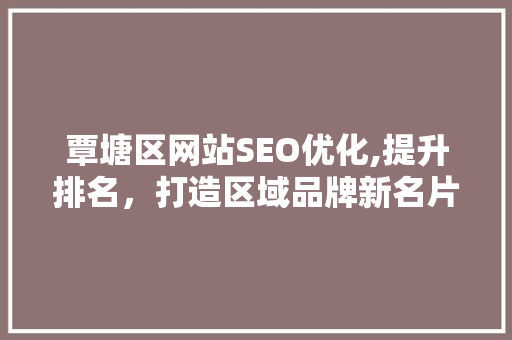 覃塘区网站SEO优化,提升排名，打造区域品牌新名片