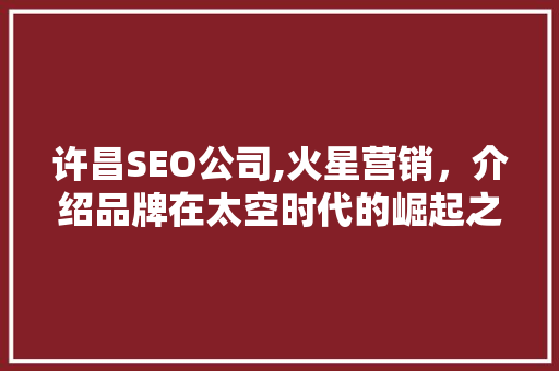 许昌SEO公司,火星营销，介绍品牌在太空时代的崛起之路 神马SEO