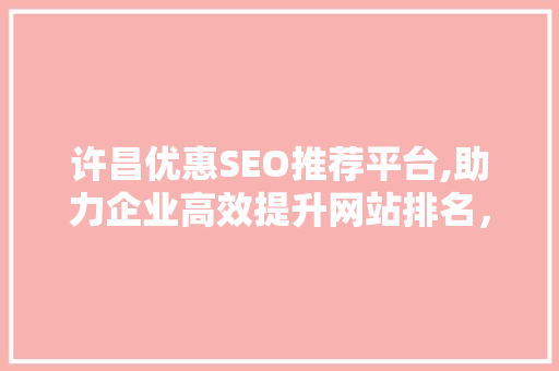 许昌优惠SEO推荐平台,助力企业高效提升网站排名，抢占市场先机 GoogleSEO