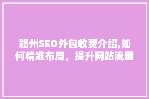 赣州SEO外包收费介绍,如何精准布局，提升网站流量与排名