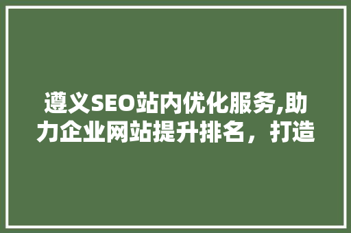 遵义SEO站内优化服务,助力企业网站提升排名，打造高效网络营销平台 必应SEO