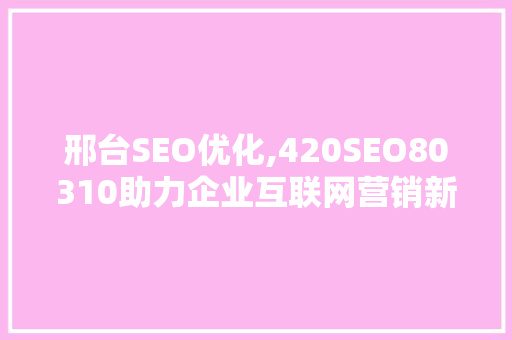 邢台SEO优化,420SEO80310助力企业互联网营销新篇章 必应SEO