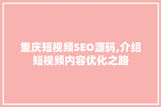 重庆短视频SEO源码,介绍短视频内容优化之路