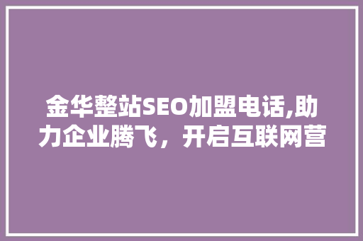 金华整站SEO加盟电话,助力企业腾飞，开启互联网营销新篇章