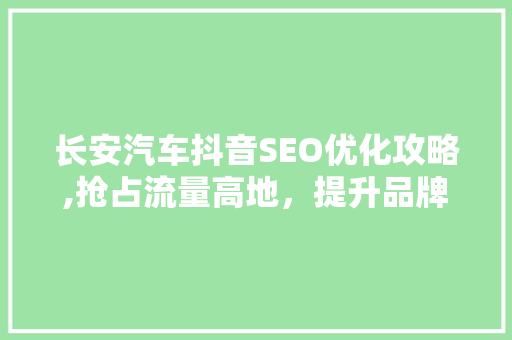 长安汽车抖音SEO优化攻略,抢占流量高地，提升品牌影响力