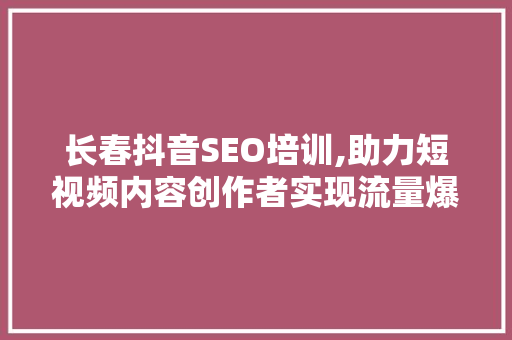 长春抖音SEO培训,助力短视频内容创作者实现流量爆发