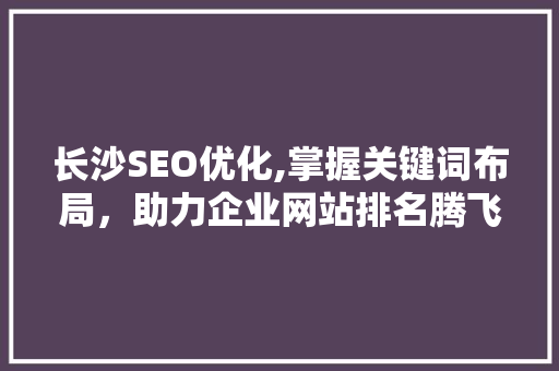 长沙SEO优化,掌握关键词布局，助力企业网站排名腾飞 神马SEO