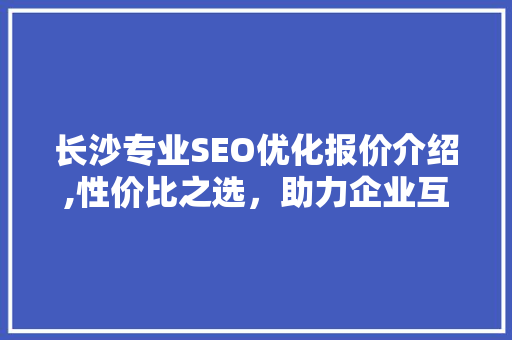 长沙专业SEO优化报价介绍,性价比之选，助力企业互联网腾飞