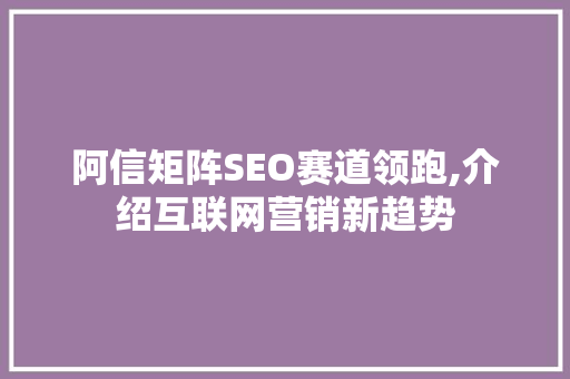 阿信矩阵SEO赛道领跑,介绍互联网营销新趋势