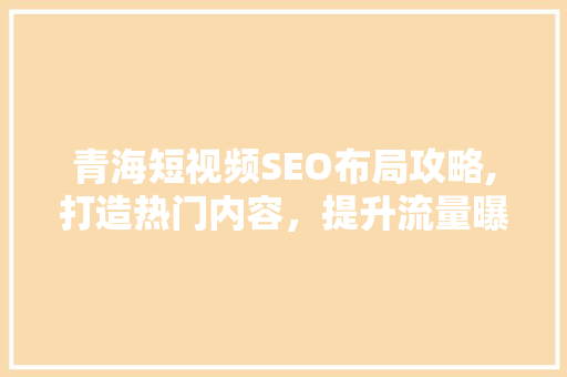青海短视频SEO布局攻略,打造热门内容，提升流量曝光