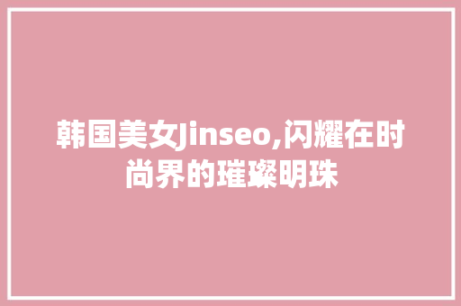 韩国美女Jinseo,闪耀在时尚界的璀璨明珠