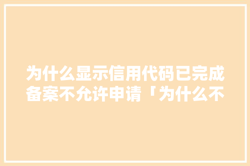 为什么显示信用代码已完成备案不允许申请「为什么不能申报备案信息」