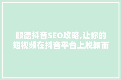 顺德抖音SEO攻略,让你的短视频在抖音平台上脱颖而出