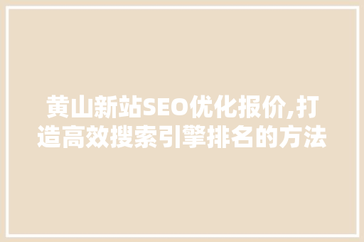 黄山新站SEO优化报价,打造高效搜索引擎排名的方法