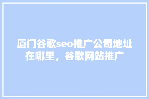 厦门谷歌seo推广公司地址在哪里，谷歌网站推广 GoogleSEO