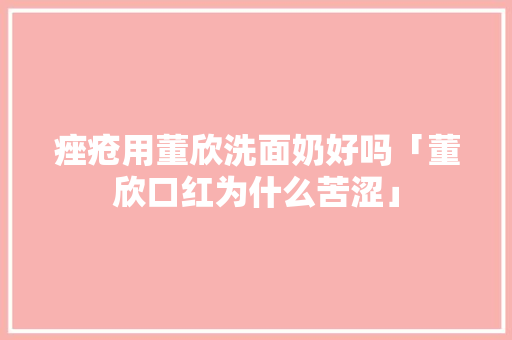 痤疮用董欣洗面奶好吗「董欣口红为什么苦涩」