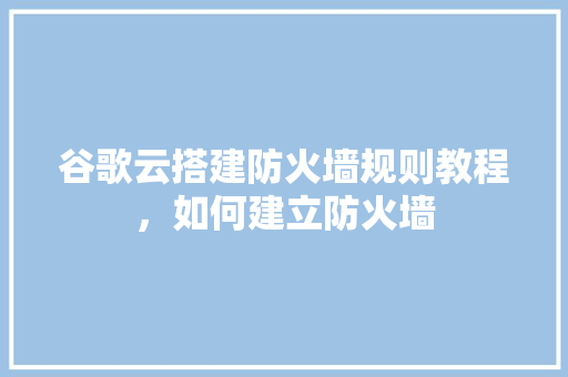 谷歌云搭建防火墙规则教程，如何建立防火墙 百度SEO
