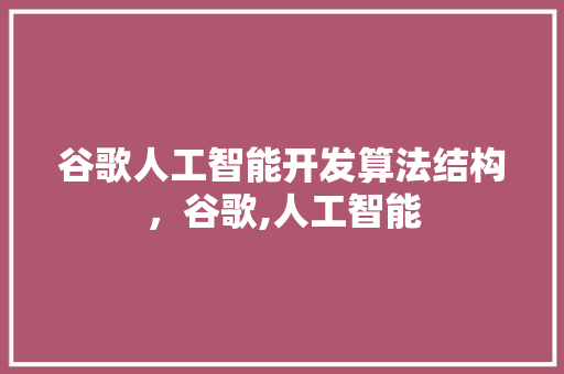 谷歌人工智能开发算法结构，谷歌,人工智能 神马SEO