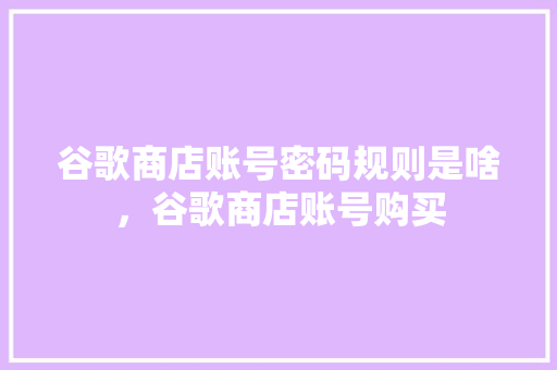谷歌商店账号密码规则是啥，谷歌商店账号购买