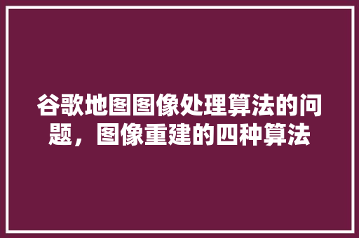 谷歌地图图像处理算法的问题，图像重建的四种算法 神马SEO