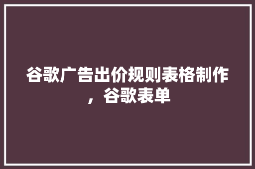 谷歌广告出价规则表格制作，谷歌表单 搜狗SEO