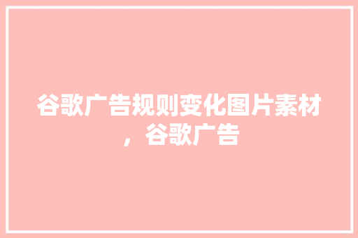 谷歌广告规则变化图片素材，谷歌广告 神马SEO