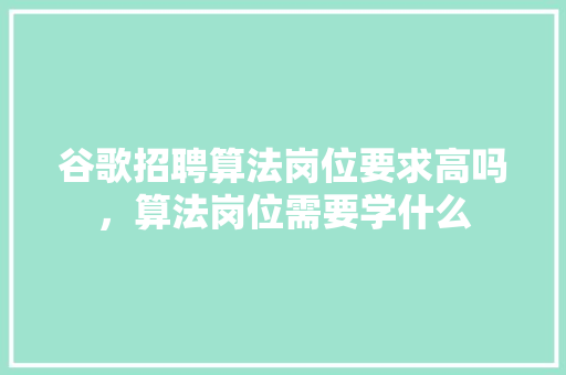 谷歌招聘算法岗位要求高吗，算法岗位需要学什么