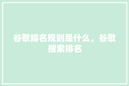 谷歌排名规则是什么，谷歌搜索排名