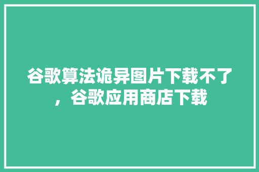 谷歌算法诡异图片下载不了，谷歌应用商店下载