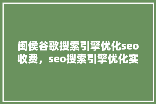 闽侯谷歌搜索引擎优化seo收费，seo搜索引擎优化实战 百度SEO