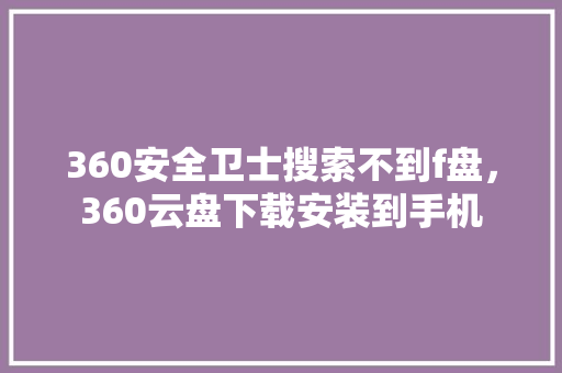 360安全卫士搜索不到f盘，360云盘下载安装到手机