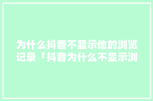 为什么抖音不显示他的浏览记录「抖音为什么不显示浏览者了」