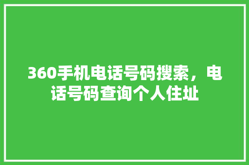 360手机电话号码搜索，电话号码查询个人住址