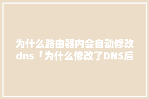 为什么路由器内会自动修改dns「为什么修改了DNS后又变回去了」