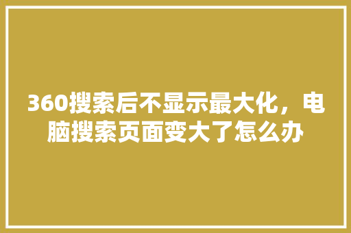 360搜索后不显示最大化，电脑搜索页面变大了怎么办