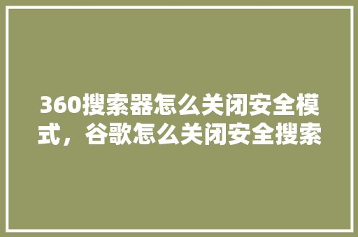360搜索器怎么关闭安全模式，谷歌怎么关闭安全搜索功能