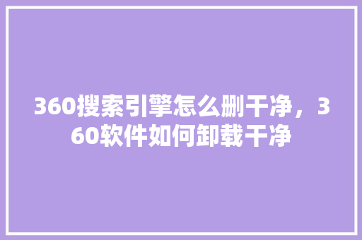 360搜索引擎怎么删干净，360软件如何卸载干净 百度SEO